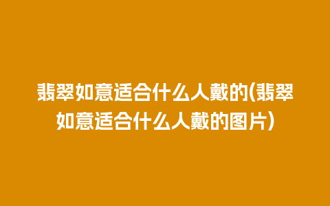 翡翠如意适合什么人戴的(翡翠如意适合什么人戴的图片)