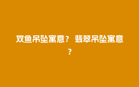 双鱼吊坠寓意？ 翡翠吊坠寓意？