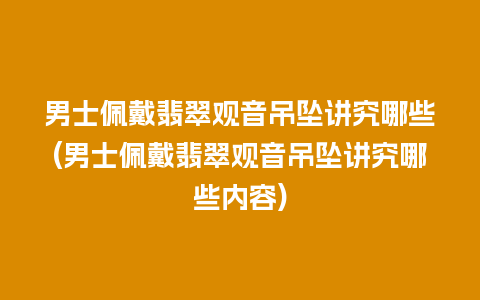 男士佩戴翡翠观音吊坠讲究哪些(男士佩戴翡翠观音吊坠讲究哪些内容)