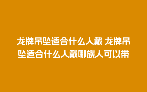 龙牌吊坠适合什么人戴 龙牌吊坠适合什么人戴哪族人可以带