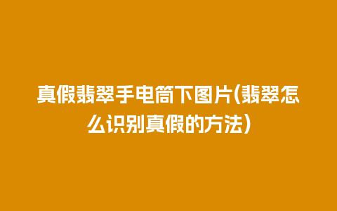 真假翡翠手电筒下图片(翡翠怎么识别真假的方法)