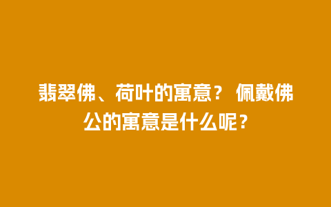 翡翠佛、荷叶的寓意？ 佩戴佛公的寓意是什么呢？