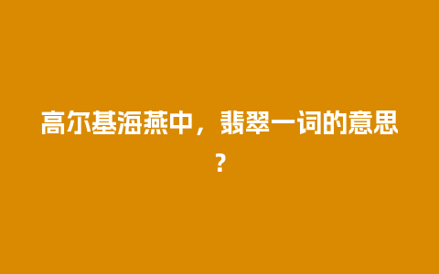 高尔基海燕中，翡翠一词的意思？
