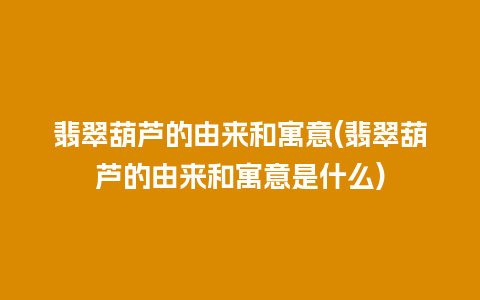 翡翠葫芦的由来和寓意(翡翠葫芦的由来和寓意是什么)