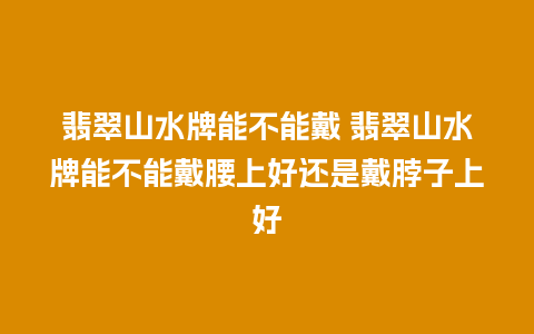 翡翠山水牌能不能戴 翡翠山水牌能不能戴腰上好还是戴脖子上好