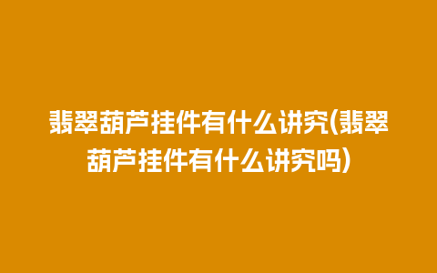 翡翠葫芦挂件有什么讲究(翡翠葫芦挂件有什么讲究吗)