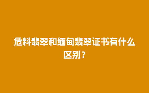 危料翡翠和缅甸翡翠证书有什么区别？