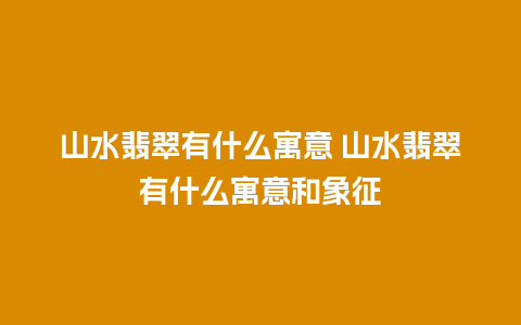 山水翡翠有什么寓意 山水翡翠有什么寓意和象征