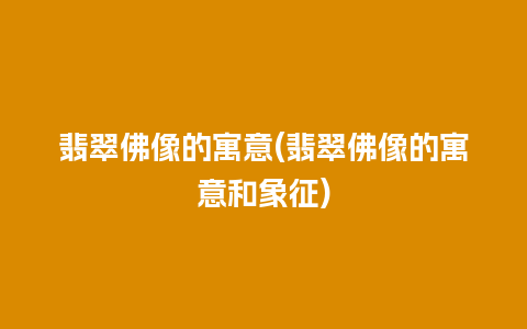 翡翠佛像的寓意(翡翠佛像的寓意和象征)