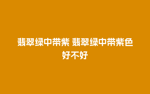 翡翠绿中带紫 翡翠绿中带紫色好不好