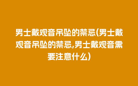 男士戴观音吊坠的禁忌(男士戴观音吊坠的禁忌,男士戴观音需要注意什么)