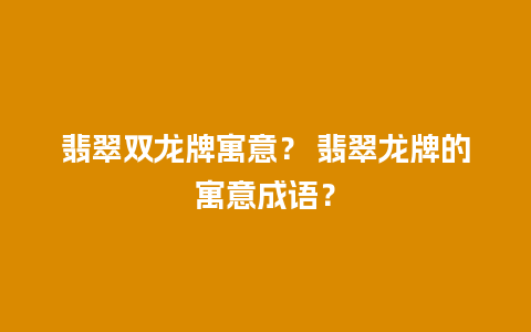 翡翠双龙牌寓意？ 翡翠龙牌的寓意成语？