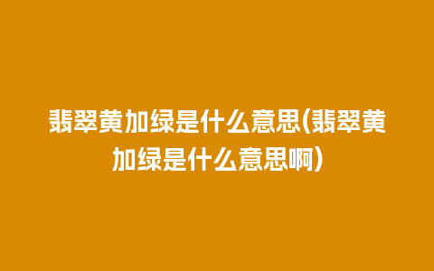 翡翠黄加绿是什么意思(翡翠黄加绿是什么意思啊)