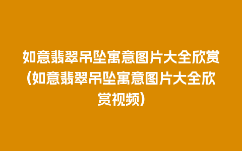 如意翡翠吊坠寓意图片大全欣赏(如意翡翠吊坠寓意图片大全欣赏视频)