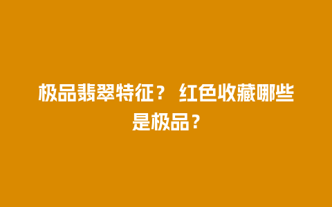 极品翡翠特征？ 红色收藏哪些是极品？