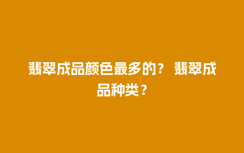 翡翠成品颜色最多的？ 翡翠成品种类？