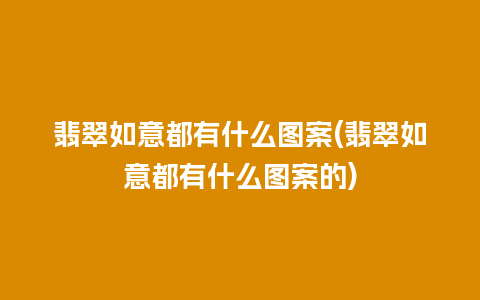 翡翠如意都有什么图案(翡翠如意都有什么图案的)