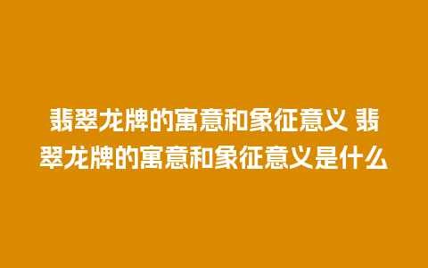 翡翠龙牌的寓意和象征意义 翡翠龙牌的寓意和象征意义是什么