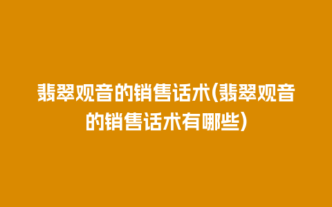 翡翠观音的销售话术(翡翠观音的销售话术有哪些)