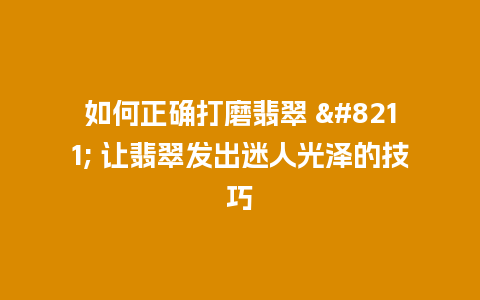 如何正确打磨翡翠 – 让翡翠发出迷人光泽的技巧