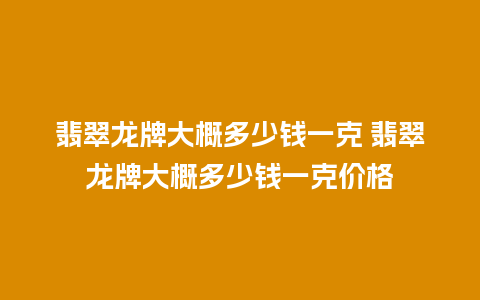 翡翠龙牌大概多少钱一克 翡翠龙牌大概多少钱一克价格