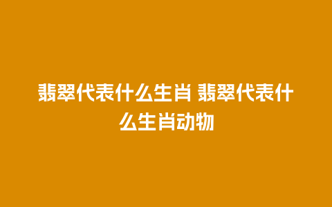 翡翠代表什么生肖 翡翠代表什么生肖动物