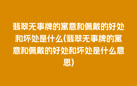 翡翠无事牌的寓意和佩戴的好处和坏处是什么(翡翠无事牌的寓意和佩戴的好处和坏处是什么意思)