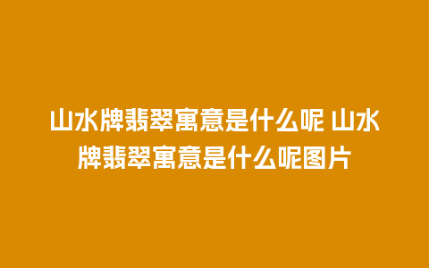 山水牌翡翠寓意是什么呢 山水牌翡翠寓意是什么呢图片