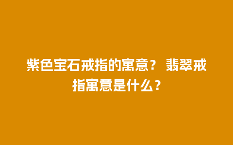 紫色宝石戒指的寓意？ 翡翠戒指寓意是什么？