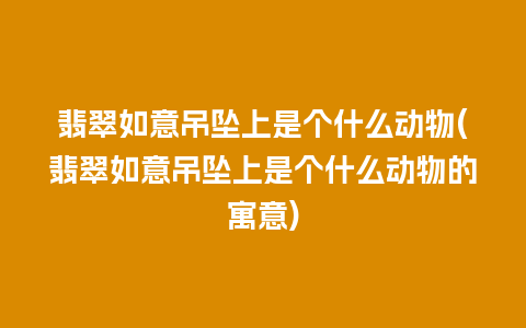 翡翠如意吊坠上是个什么动物(翡翠如意吊坠上是个什么动物的寓意)