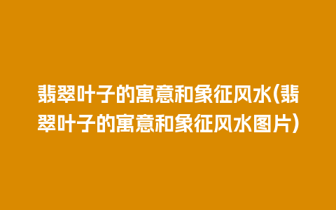 翡翠叶子的寓意和象征风水(翡翠叶子的寓意和象征风水图片)