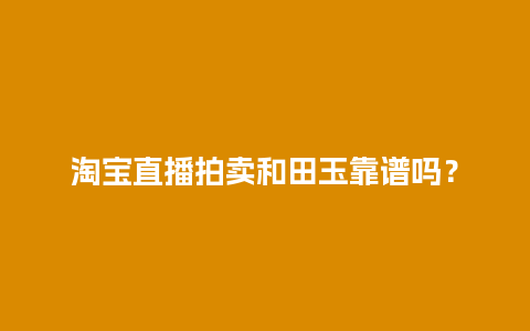 淘宝直播拍卖和田玉靠谱吗？