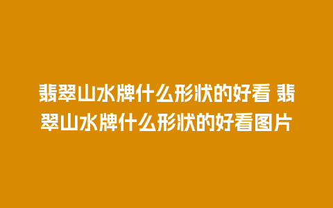 翡翠山水牌什么形状的好看 翡翠山水牌什么形状的好看图片