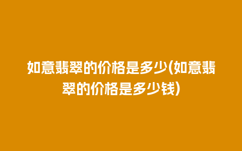 如意翡翠的价格是多少(如意翡翠的价格是多少钱)