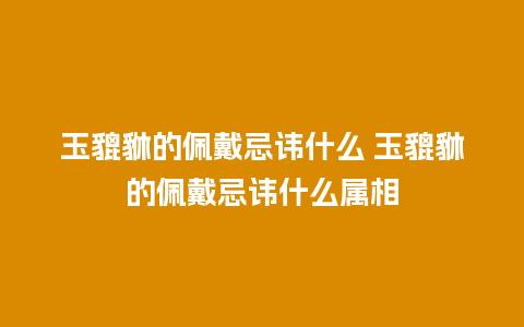 玉貔貅的佩戴忌讳什么 玉貔貅的佩戴忌讳什么属相