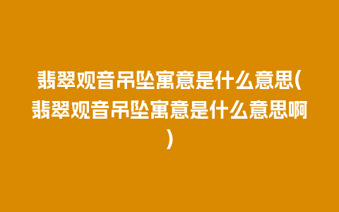 翡翠观音吊坠寓意是什么意思(翡翠观音吊坠寓意是什么意思啊)