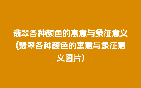 翡翠各种颜色的寓意与象征意义(翡翠各种颜色的寓意与象征意义图片)