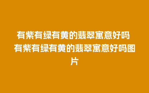 有紫有绿有黄的翡翠寓意好吗 有紫有绿有黄的翡翠寓意好吗图片