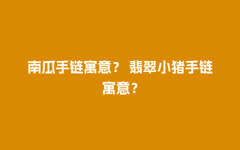 南瓜手链寓意？ 翡翠小猪手链寓意？