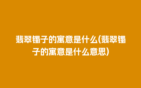 翡翠镯子的寓意是什么(翡翠镯子的寓意是什么意思)