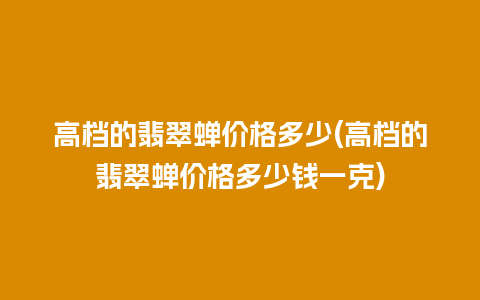 高档的翡翠蝉价格多少(高档的翡翠蝉价格多少钱一克)