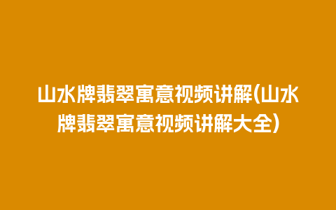 山水牌翡翠寓意视频讲解(山水牌翡翠寓意视频讲解大全)