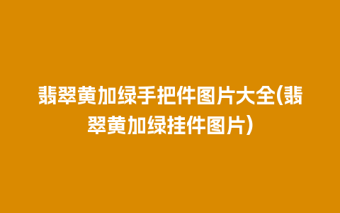 翡翠黄加绿手把件图片大全(翡翠黄加绿挂件图片)