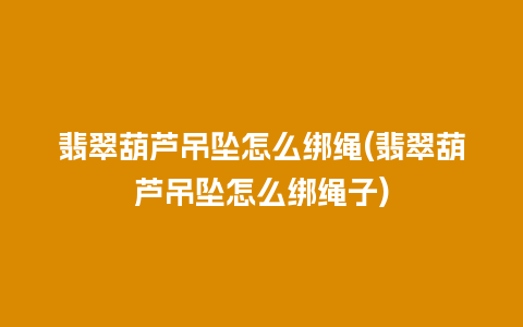 翡翠葫芦吊坠怎么绑绳(翡翠葫芦吊坠怎么绑绳子)