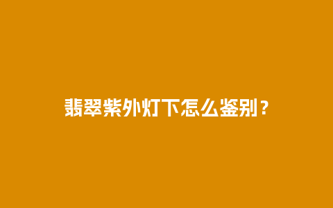 翡翠紫外灯下怎么鉴别？