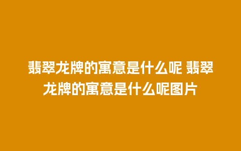 翡翠龙牌的寓意是什么呢 翡翠龙牌的寓意是什么呢图片