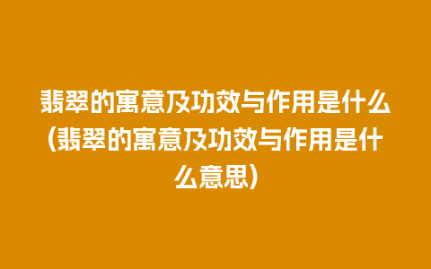 翡翠的寓意及功效与作用是什么(翡翠的寓意及功效与作用是什么意思)