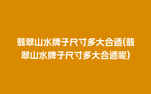 翡翠山水牌子尺寸多大合适(翡翠山水牌子尺寸多大合适呢)