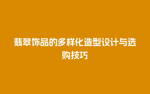 翡翠饰品的多样化造型设计与选购技巧