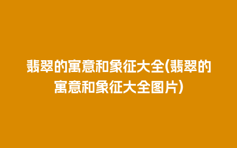 翡翠的寓意和象征大全(翡翠的寓意和象征大全图片)